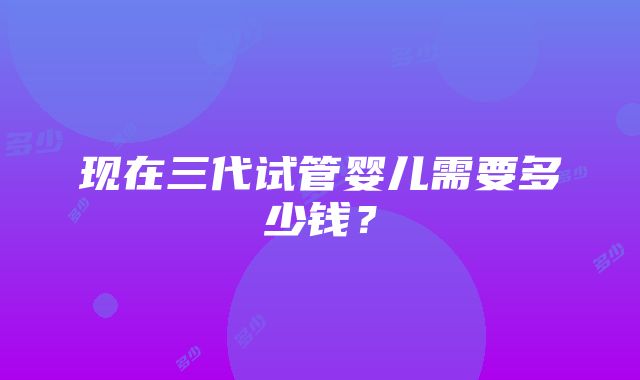 现在三代试管婴儿需要多少钱？