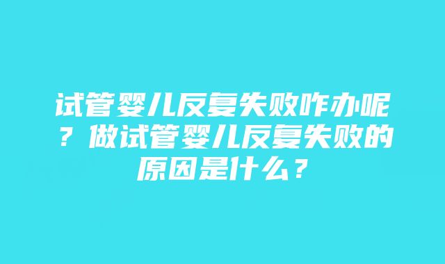 试管婴儿反复失败咋办呢？做试管婴儿反复失败的原因是什么？