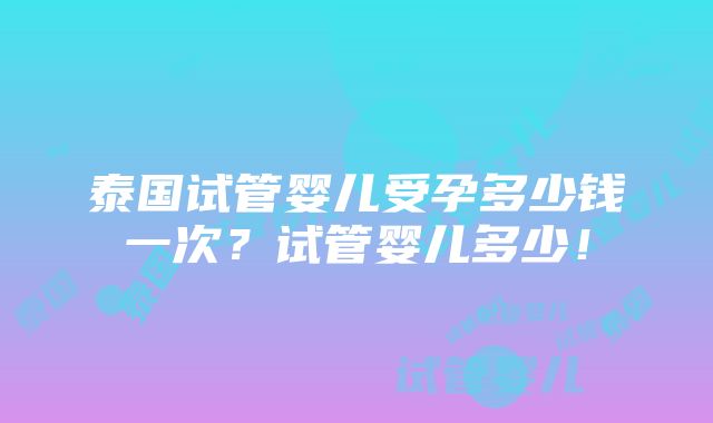 泰国试管婴儿受孕多少钱一次？试管婴儿多少！