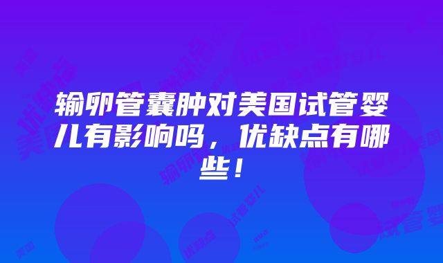 输卵管囊肿对美国试管婴儿有影响吗，优缺点有哪些！