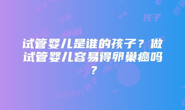 试管婴儿是谁的孩子？做试管婴儿容易得卵巢癌吗？