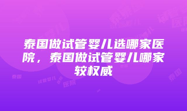 泰国做试管婴儿选哪家医院，泰国做试管婴儿哪家较权威