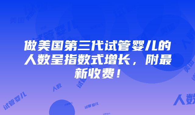 做美国第三代试管婴儿的人数呈指数式增长，附最新收费！