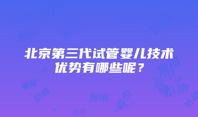 北京第三代试管婴儿技术优势有哪些呢？