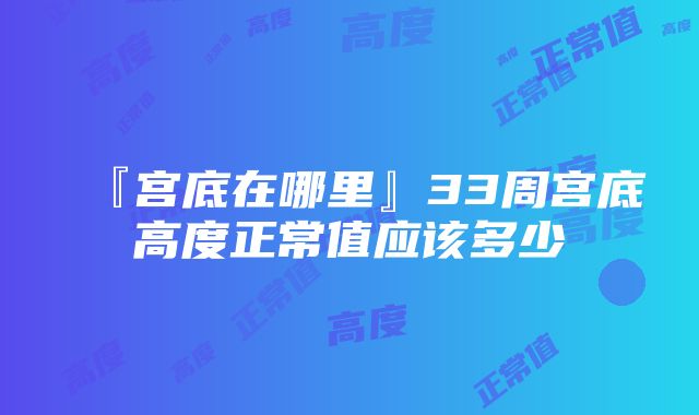 『宫底在哪里』33周宫底高度正常值应该多少