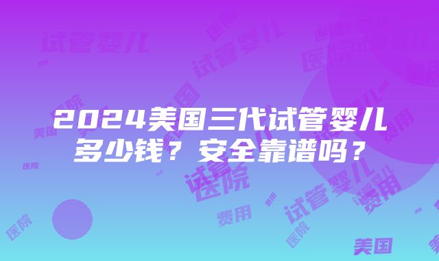 2024美国三代试管婴儿多少钱？安全靠谱吗？