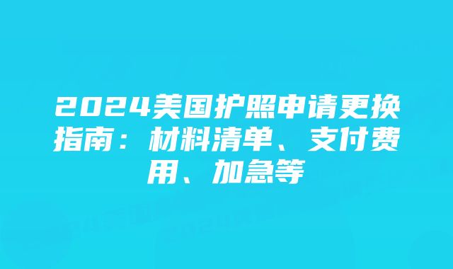 2024美国护照申请更换指南：材料清单、支付费用、加急等