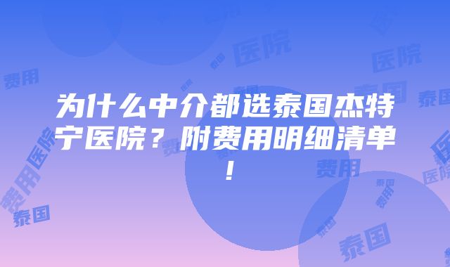 为什么中介都选泰国杰特宁医院？附费用明细清单！