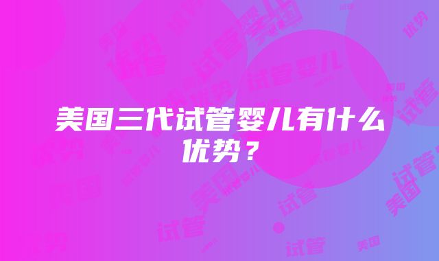 美国三代试管婴儿有什么优势？