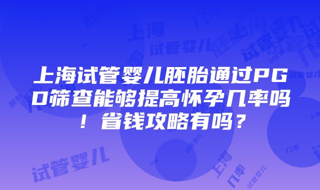 上海试管婴儿胚胎通过PGD筛查能够提高怀孕几率吗！省钱攻略有吗？