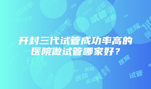 开封三代试管成功率高的医院做试管哪家好？