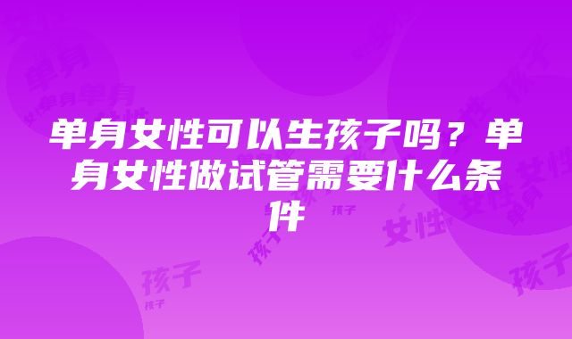 单身女性可以生孩子吗？单身女性做试管需要什么条件