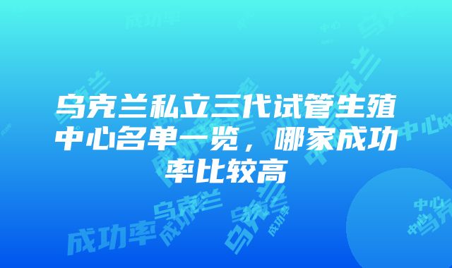 乌克兰私立三代试管生殖中心名单一览，哪家成功率比较高