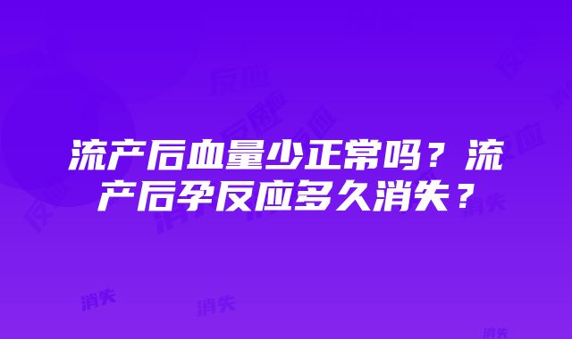 流产后血量少正常吗？流产后孕反应多久消失？