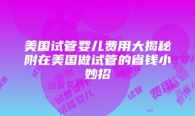 美国试管婴儿费用大揭秘附在美国做试管的省钱小妙招