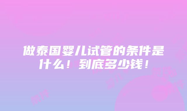 做泰国婴儿试管的条件是什么！到底多少钱！