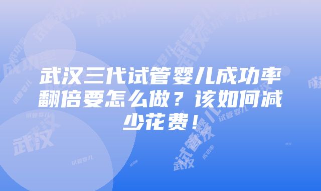 武汉三代试管婴儿成功率翻倍要怎么做？该如何减少花费！