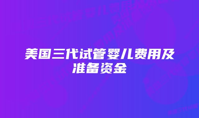 美国三代试管婴儿费用及准备资金