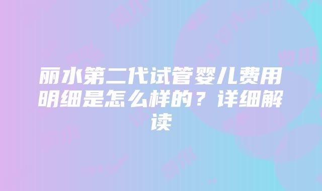 丽水第二代试管婴儿费用明细是怎么样的？详细解读