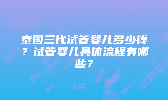 泰国三代试管婴儿多少钱？试管婴儿具体流程有哪些？