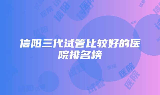 信阳三代试管比较好的医院排名榜