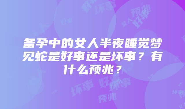 备孕中的女人半夜睡觉梦见蛇是好事还是坏事？有什么预兆？