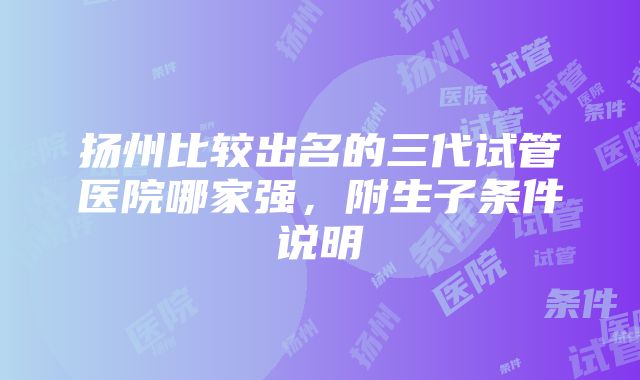 扬州比较出名的三代试管医院哪家强，附生子条件说明