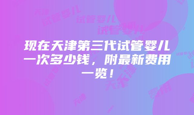 现在天津第三代试管婴儿一次多少钱，附最新费用一览！