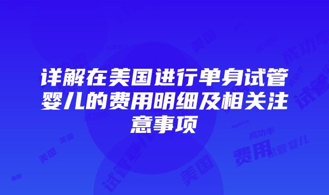 详解在美国进行单身试管婴儿的费用明细及相关注意事项