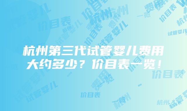 杭州第三代试管婴儿费用大约多少？价目表一览！