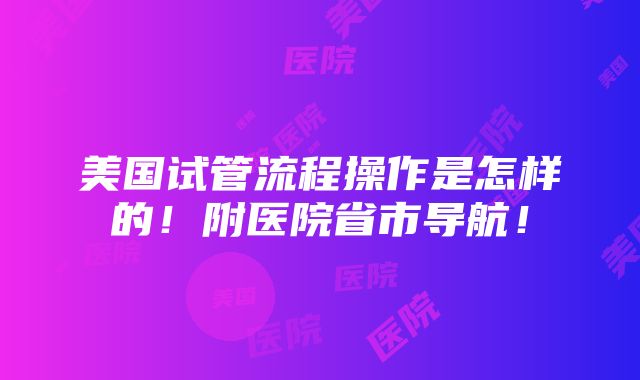 美国试管流程操作是怎样的！附医院省市导航！