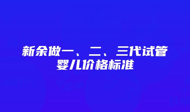 新余做一、二、三代试管婴儿价格标准