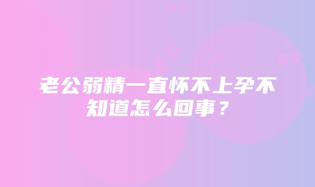 老公弱精一直怀不上孕不知道怎么回事？