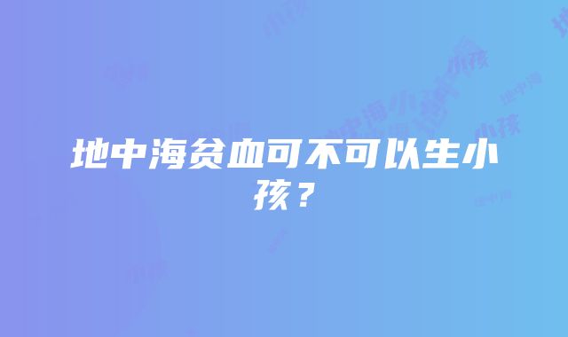 地中海贫血可不可以生小孩？