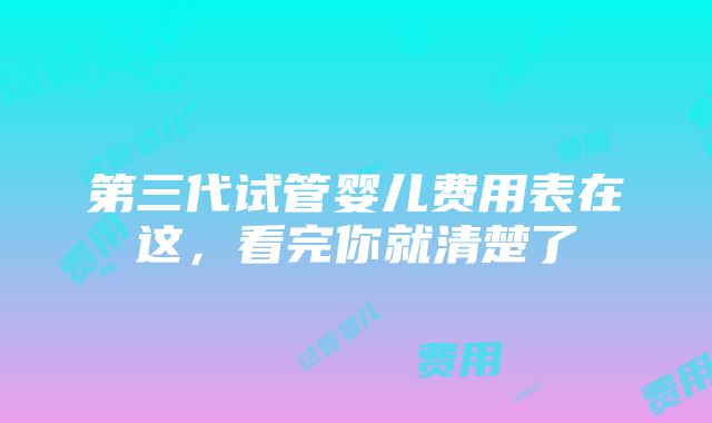 第三代试管婴儿费用表在这，看完你就清楚了