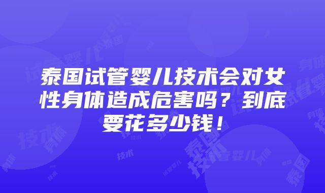 泰国试管婴儿技术会对女性身体造成危害吗？到底要花多少钱！