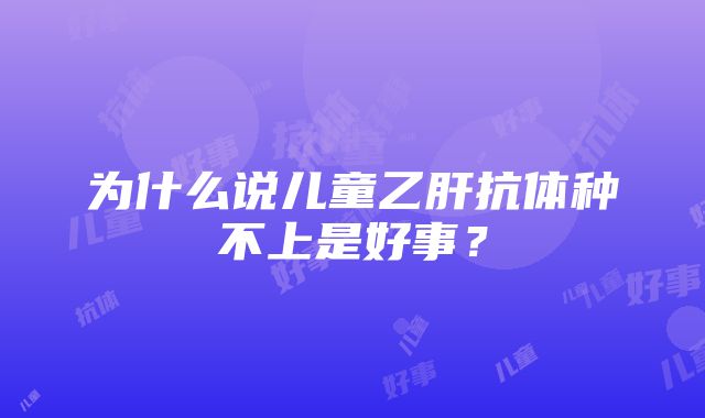 为什么说儿童乙肝抗体种不上是好事？