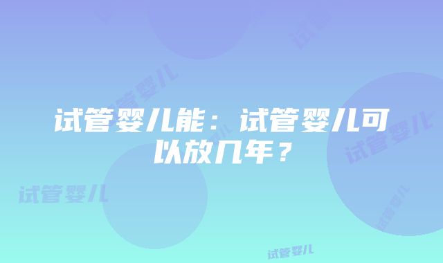 试管婴儿能：试管婴儿可以放几年？