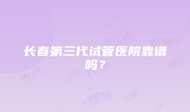 长春第三代试管医院靠谱吗？