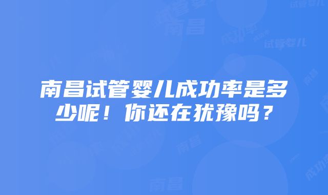 南昌试管婴儿成功率是多少呢！你还在犹豫吗？