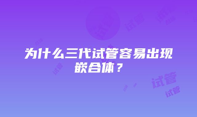 为什么三代试管容易出现嵌合体？