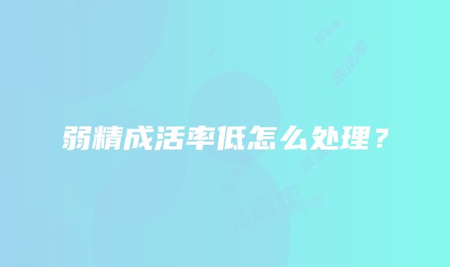 弱精成活率低怎么处理？