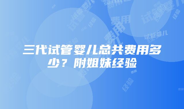 三代试管婴儿总共费用多少？附姐妹经验