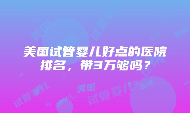 美国试管婴儿好点的医院排名，带3万够吗？