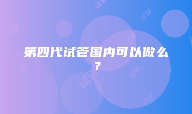 第四代试管国内可以做么？