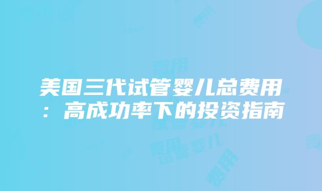 美国三代试管婴儿总费用：高成功率下的投资指南