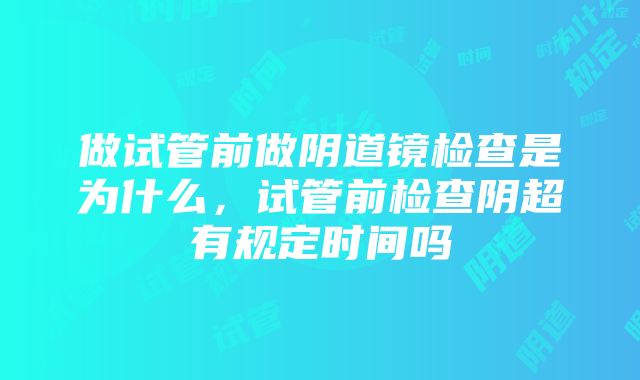 做试管前做阴道镜检查是为什么，试管前检查阴超有规定时间吗