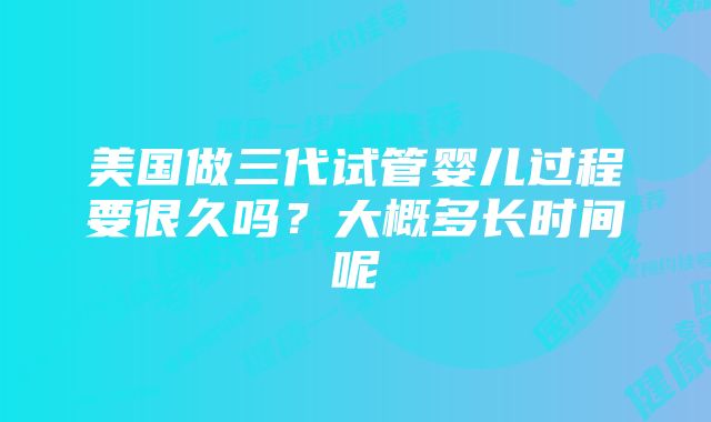 美国做三代试管婴儿过程要很久吗？大概多长时间呢