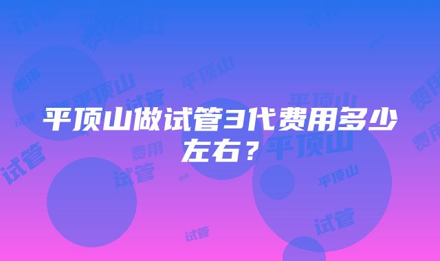 平顶山做试管3代费用多少左右？