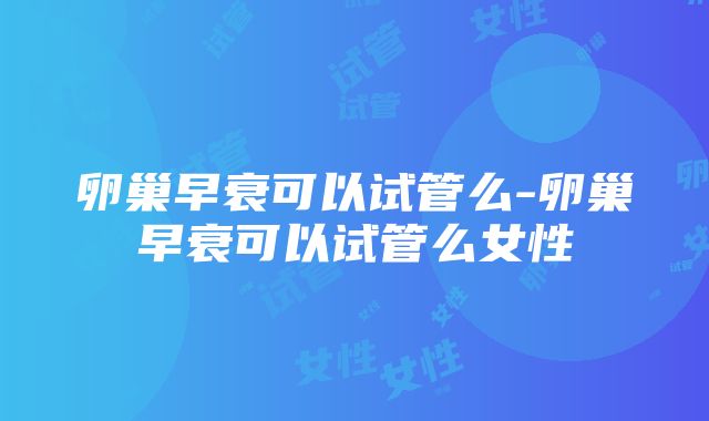 卵巢早衰可以试管么-卵巢早衰可以试管么女性